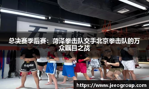 总决赛季后赛：菏泽拳击队交手北京拳击队的万众瞩目之战