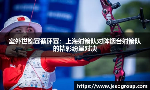室外世锦赛循环赛：上海射箭队对阵烟台射箭队的精彩纷呈对决