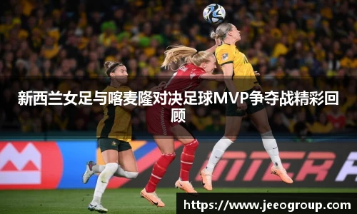 新西兰女足与喀麦隆对决足球MVP争夺战精彩回顾